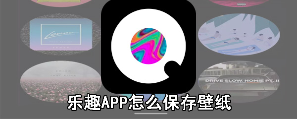 乐趣APP怎么保存壁纸_乐趣APP保存壁纸方法分享