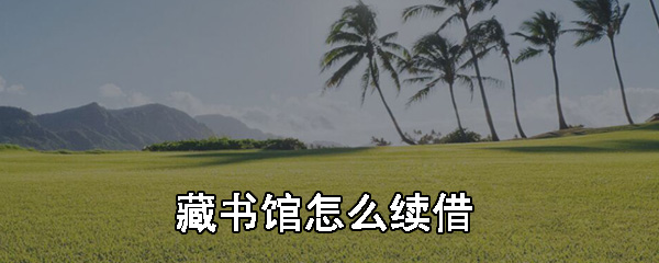 藏书馆怎么续借_藏书馆续借方法一览