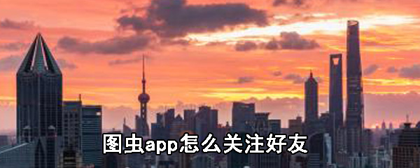 图虫app怎么关注好友_图虫app关注好友步骤一览