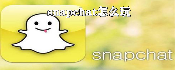 snapchat怎么玩_snapchat玩流程分享